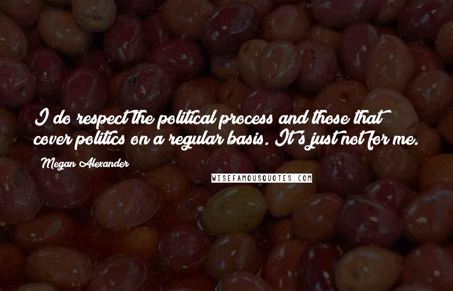 Megan Alexander Quotes: I do respect the political process and those that cover politics on a regular basis. It's just not for me.