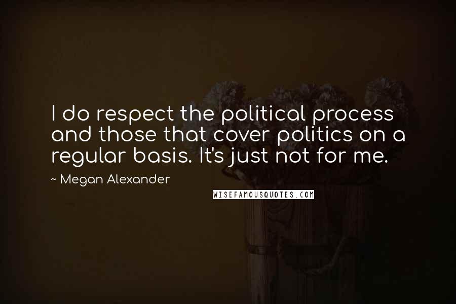 Megan Alexander Quotes: I do respect the political process and those that cover politics on a regular basis. It's just not for me.