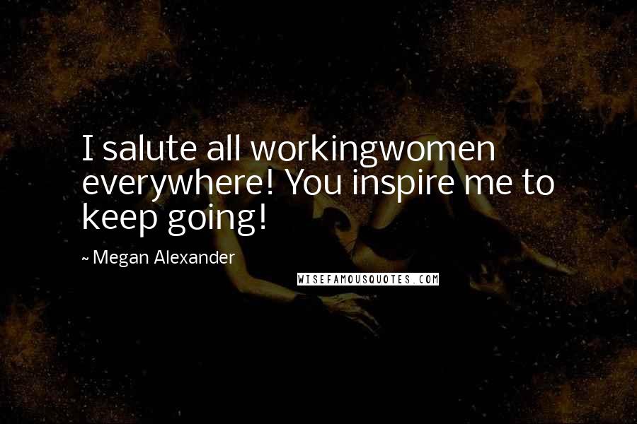Megan Alexander Quotes: I salute all workingwomen everywhere! You inspire me to keep going!