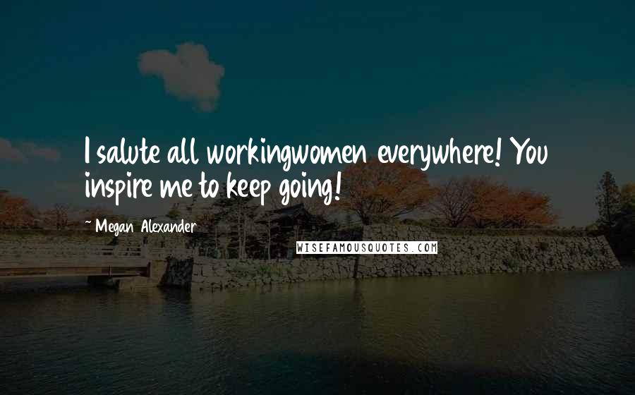 Megan Alexander Quotes: I salute all workingwomen everywhere! You inspire me to keep going!