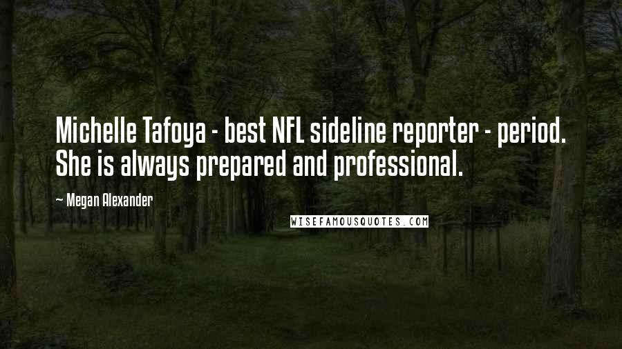 Megan Alexander Quotes: Michelle Tafoya - best NFL sideline reporter - period. She is always prepared and professional.