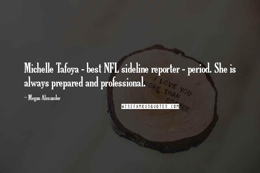 Megan Alexander Quotes: Michelle Tafoya - best NFL sideline reporter - period. She is always prepared and professional.