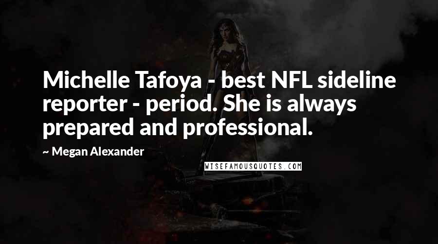 Megan Alexander Quotes: Michelle Tafoya - best NFL sideline reporter - period. She is always prepared and professional.