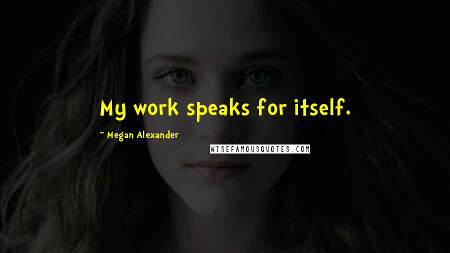 Megan Alexander Quotes: My work speaks for itself.