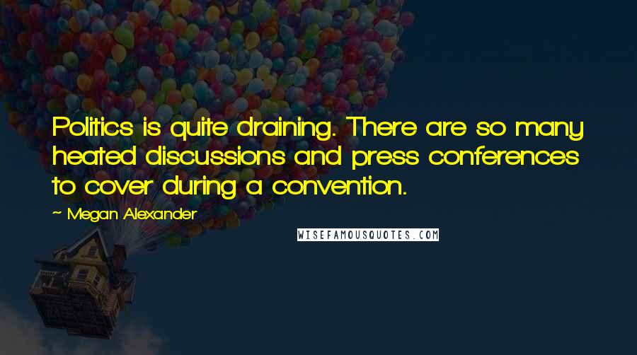 Megan Alexander Quotes: Politics is quite draining. There are so many heated discussions and press conferences to cover during a convention.