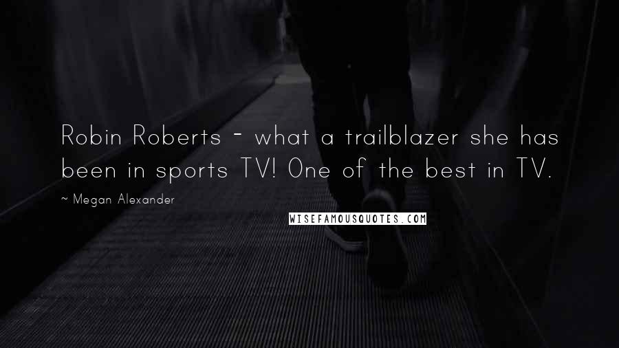 Megan Alexander Quotes: Robin Roberts - what a trailblazer she has been in sports TV! One of the best in TV.