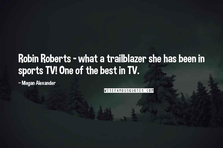 Megan Alexander Quotes: Robin Roberts - what a trailblazer she has been in sports TV! One of the best in TV.