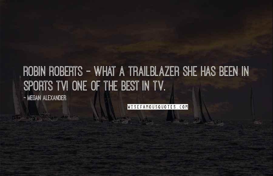 Megan Alexander Quotes: Robin Roberts - what a trailblazer she has been in sports TV! One of the best in TV.