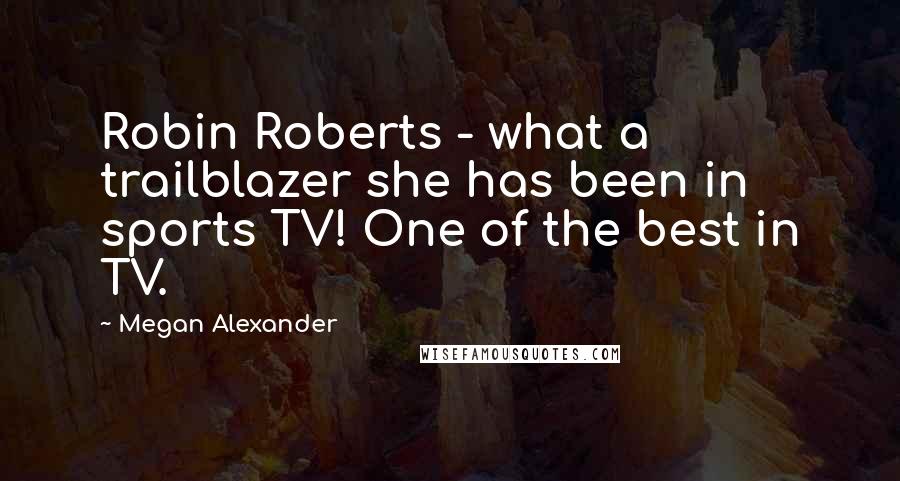 Megan Alexander Quotes: Robin Roberts - what a trailblazer she has been in sports TV! One of the best in TV.