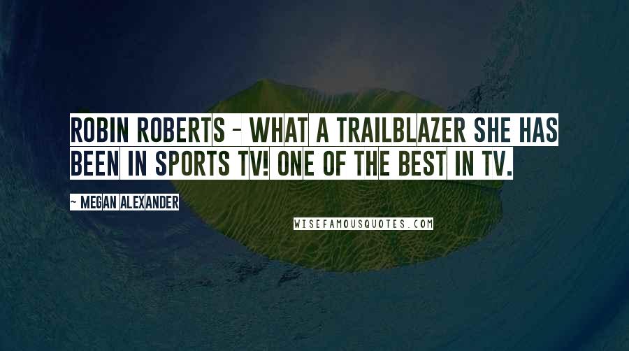 Megan Alexander Quotes: Robin Roberts - what a trailblazer she has been in sports TV! One of the best in TV.