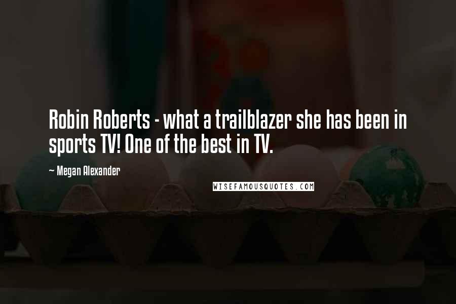 Megan Alexander Quotes: Robin Roberts - what a trailblazer she has been in sports TV! One of the best in TV.