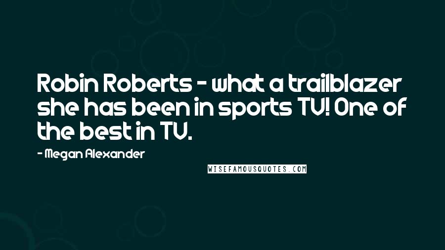 Megan Alexander Quotes: Robin Roberts - what a trailblazer she has been in sports TV! One of the best in TV.