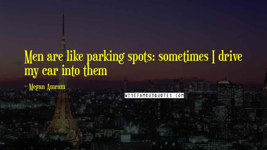Megan Amram Quotes: Men are like parking spots: sometimes I drive my car into them