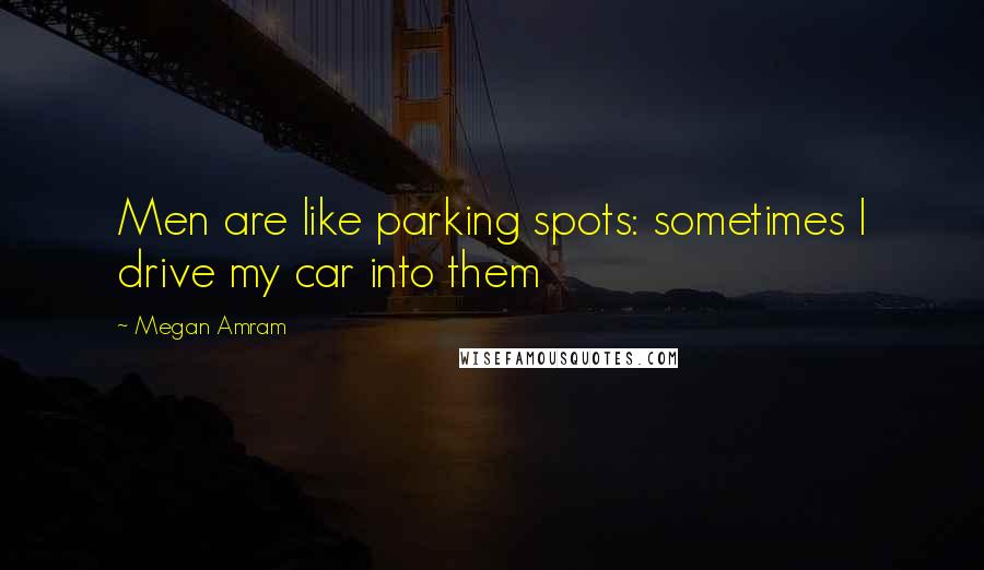 Megan Amram Quotes: Men are like parking spots: sometimes I drive my car into them