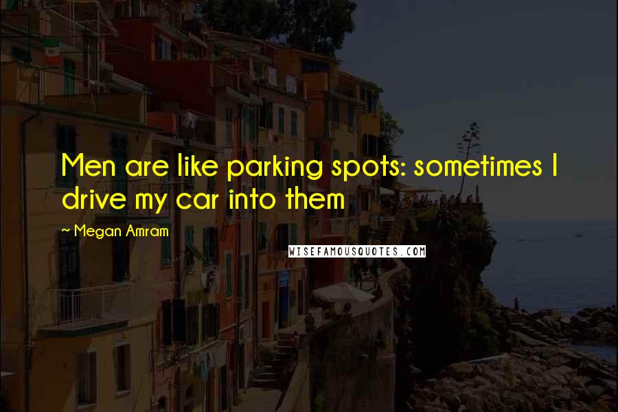 Megan Amram Quotes: Men are like parking spots: sometimes I drive my car into them