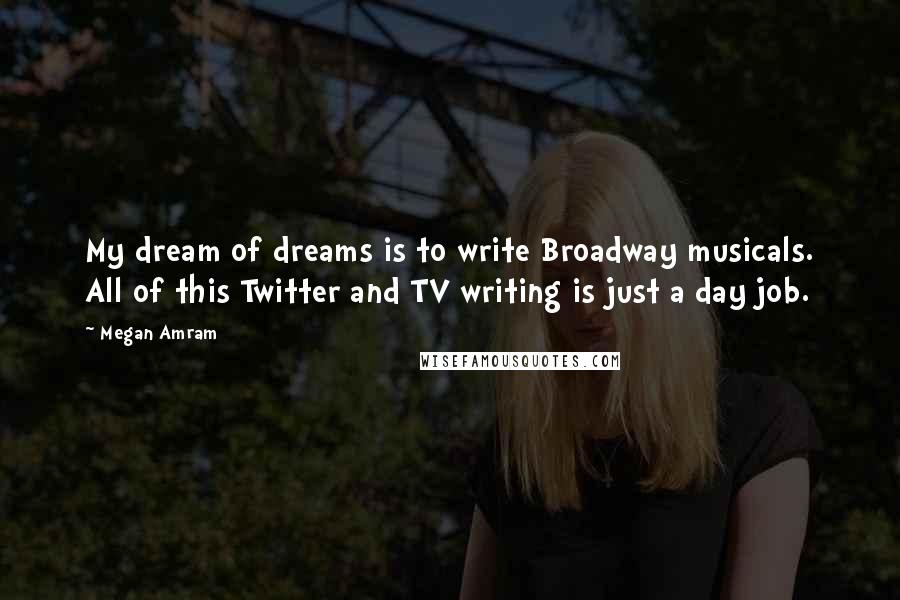 Megan Amram Quotes: My dream of dreams is to write Broadway musicals. All of this Twitter and TV writing is just a day job.