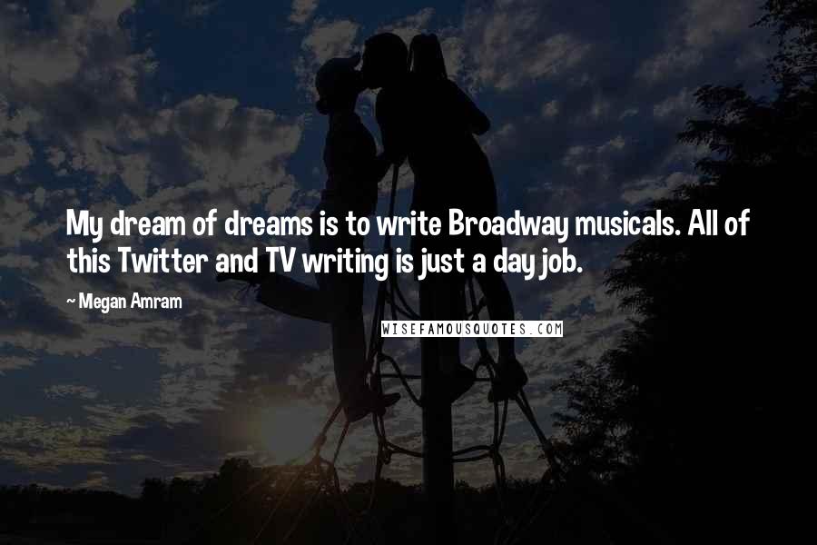 Megan Amram Quotes: My dream of dreams is to write Broadway musicals. All of this Twitter and TV writing is just a day job.