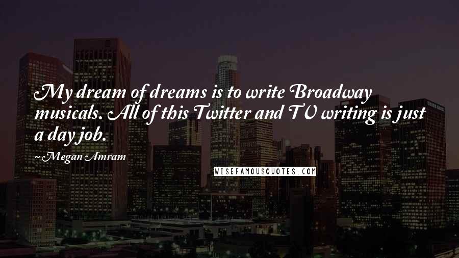 Megan Amram Quotes: My dream of dreams is to write Broadway musicals. All of this Twitter and TV writing is just a day job.