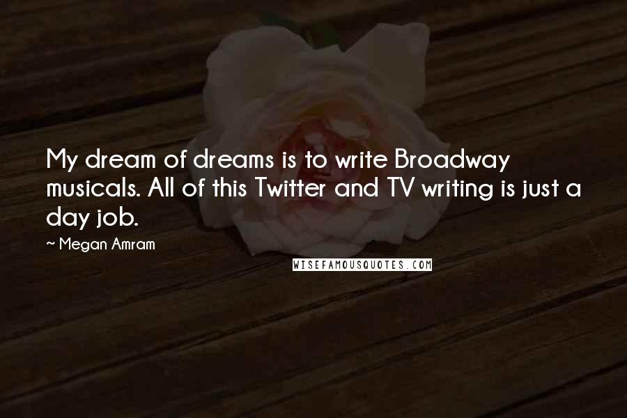 Megan Amram Quotes: My dream of dreams is to write Broadway musicals. All of this Twitter and TV writing is just a day job.