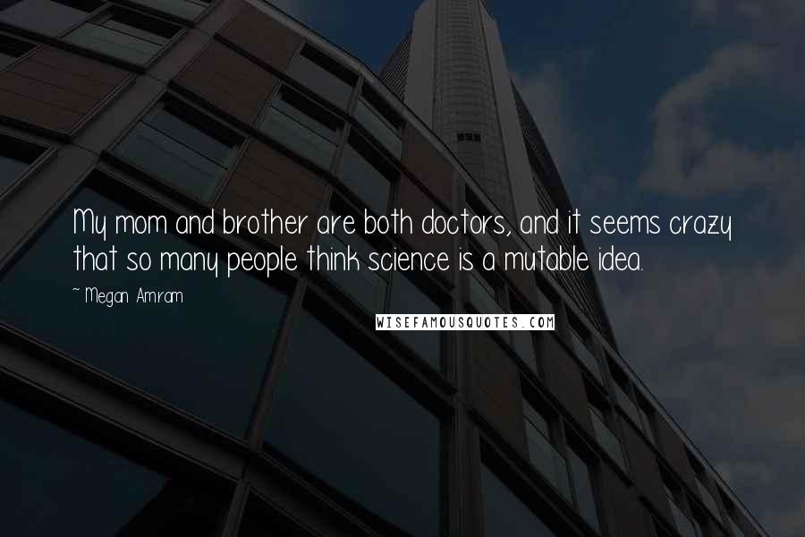 Megan Amram Quotes: My mom and brother are both doctors, and it seems crazy that so many people think science is a mutable idea.