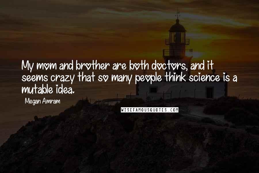 Megan Amram Quotes: My mom and brother are both doctors, and it seems crazy that so many people think science is a mutable idea.
