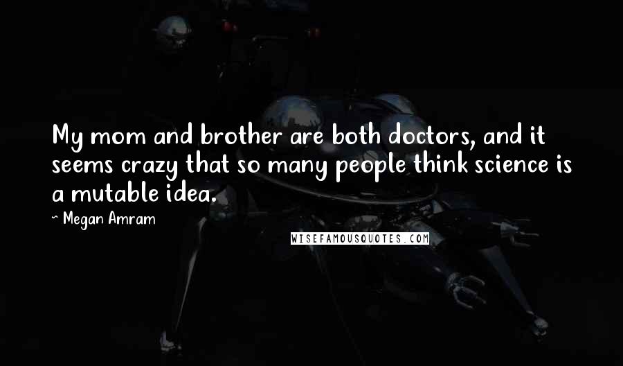 Megan Amram Quotes: My mom and brother are both doctors, and it seems crazy that so many people think science is a mutable idea.