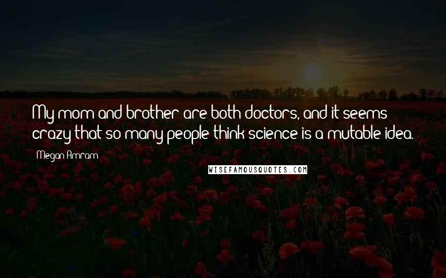 Megan Amram Quotes: My mom and brother are both doctors, and it seems crazy that so many people think science is a mutable idea.