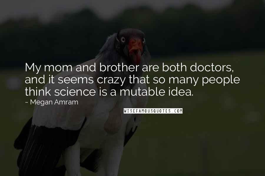 Megan Amram Quotes: My mom and brother are both doctors, and it seems crazy that so many people think science is a mutable idea.