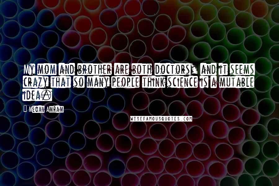 Megan Amram Quotes: My mom and brother are both doctors, and it seems crazy that so many people think science is a mutable idea.