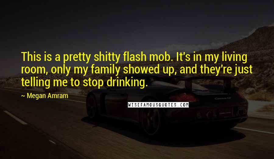 Megan Amram Quotes: This is a pretty shitty flash mob. It's in my living room, only my family showed up, and they're just telling me to stop drinking.