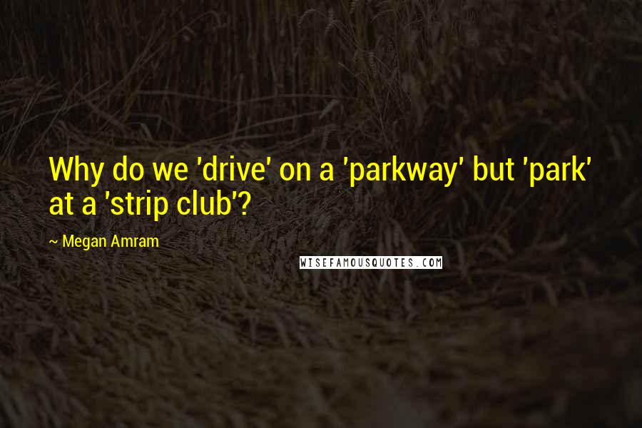 Megan Amram Quotes: Why do we 'drive' on a 'parkway' but 'park' at a 'strip club'?