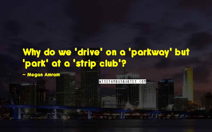 Megan Amram Quotes: Why do we 'drive' on a 'parkway' but 'park' at a 'strip club'?