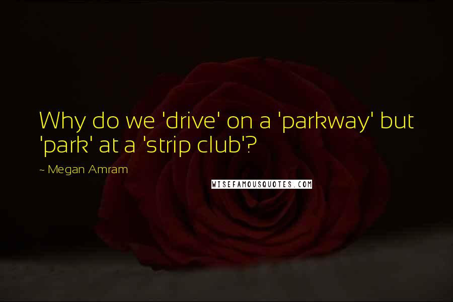 Megan Amram Quotes: Why do we 'drive' on a 'parkway' but 'park' at a 'strip club'?