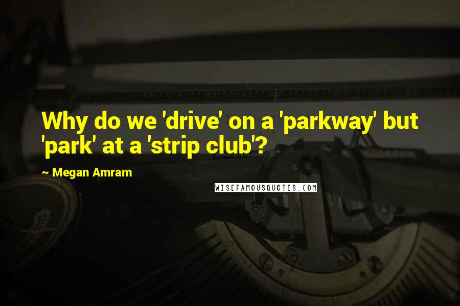 Megan Amram Quotes: Why do we 'drive' on a 'parkway' but 'park' at a 'strip club'?