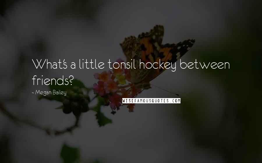 Megan Bailey Quotes: What's a little tonsil hockey between friends?