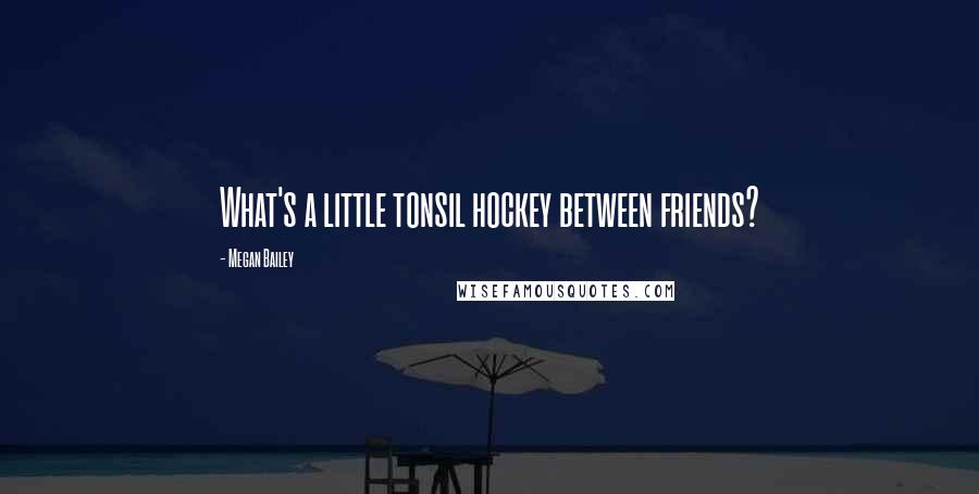 Megan Bailey Quotes: What's a little tonsil hockey between friends?