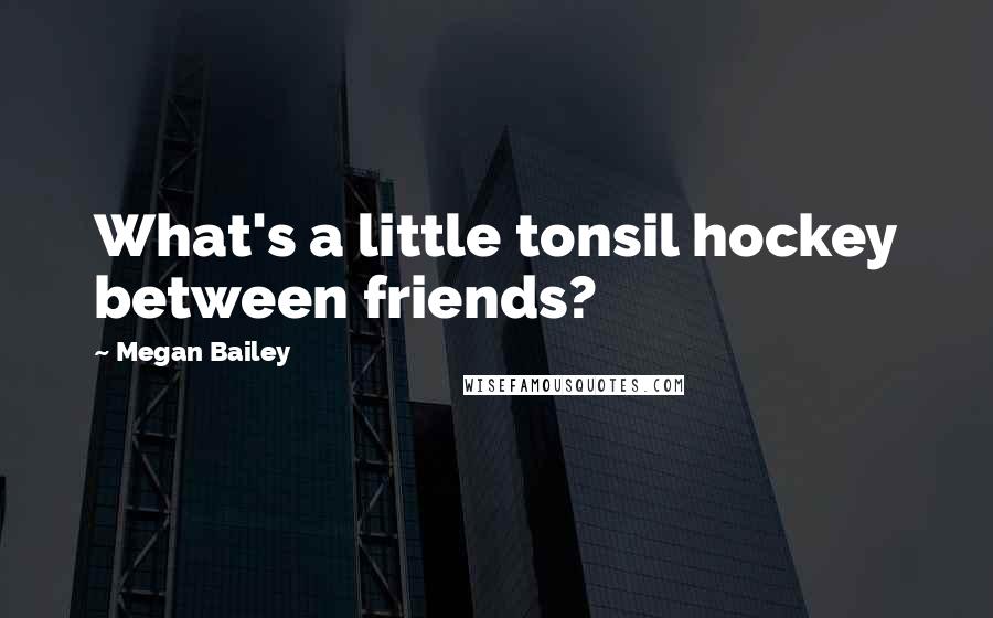 Megan Bailey Quotes: What's a little tonsil hockey between friends?