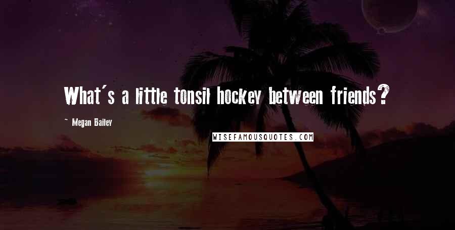 Megan Bailey Quotes: What's a little tonsil hockey between friends?