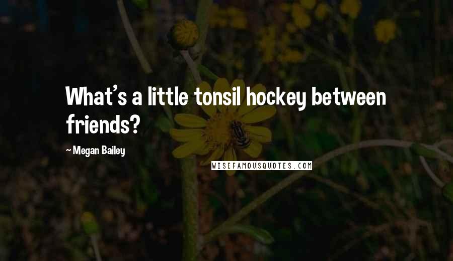 Megan Bailey Quotes: What's a little tonsil hockey between friends?