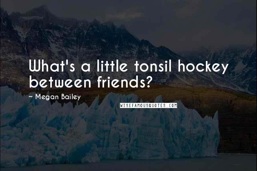 Megan Bailey Quotes: What's a little tonsil hockey between friends?