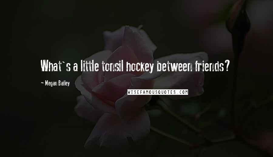 Megan Bailey Quotes: What's a little tonsil hockey between friends?