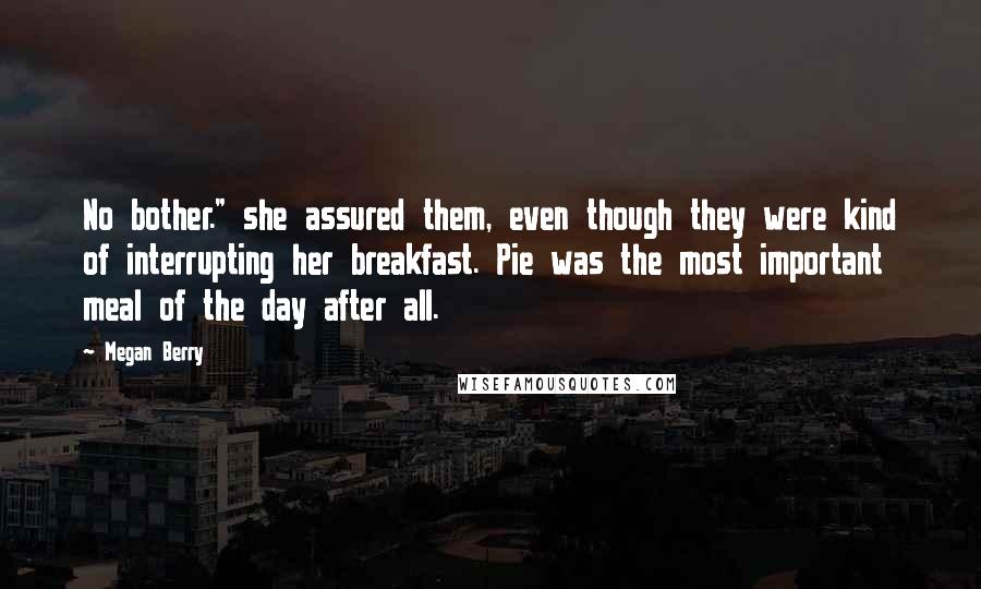 Megan Berry Quotes: No bother." she assured them, even though they were kind of interrupting her breakfast. Pie was the most important meal of the day after all.