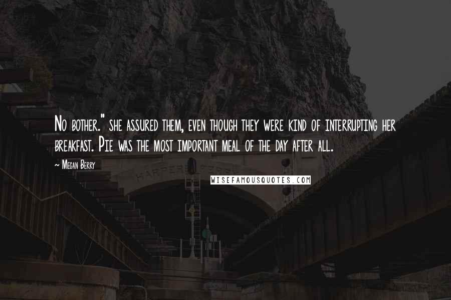 Megan Berry Quotes: No bother." she assured them, even though they were kind of interrupting her breakfast. Pie was the most important meal of the day after all.