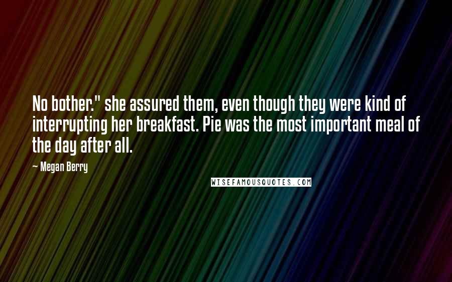 Megan Berry Quotes: No bother." she assured them, even though they were kind of interrupting her breakfast. Pie was the most important meal of the day after all.