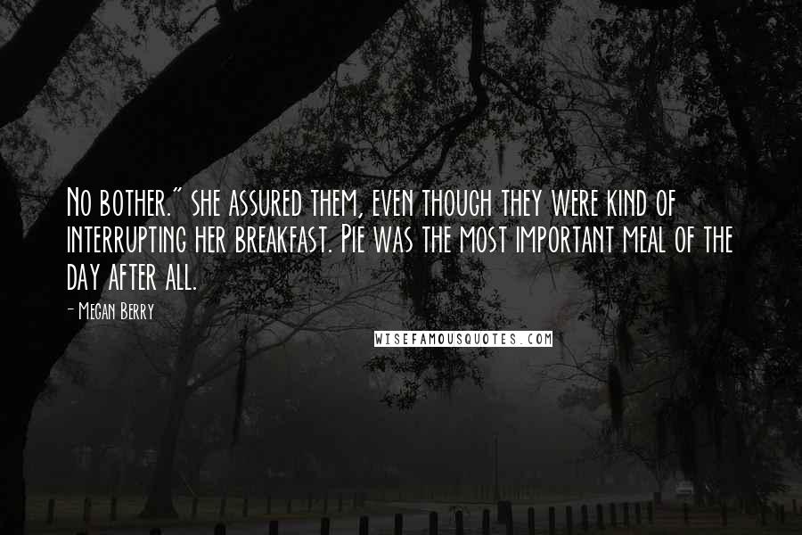 Megan Berry Quotes: No bother." she assured them, even though they were kind of interrupting her breakfast. Pie was the most important meal of the day after all.