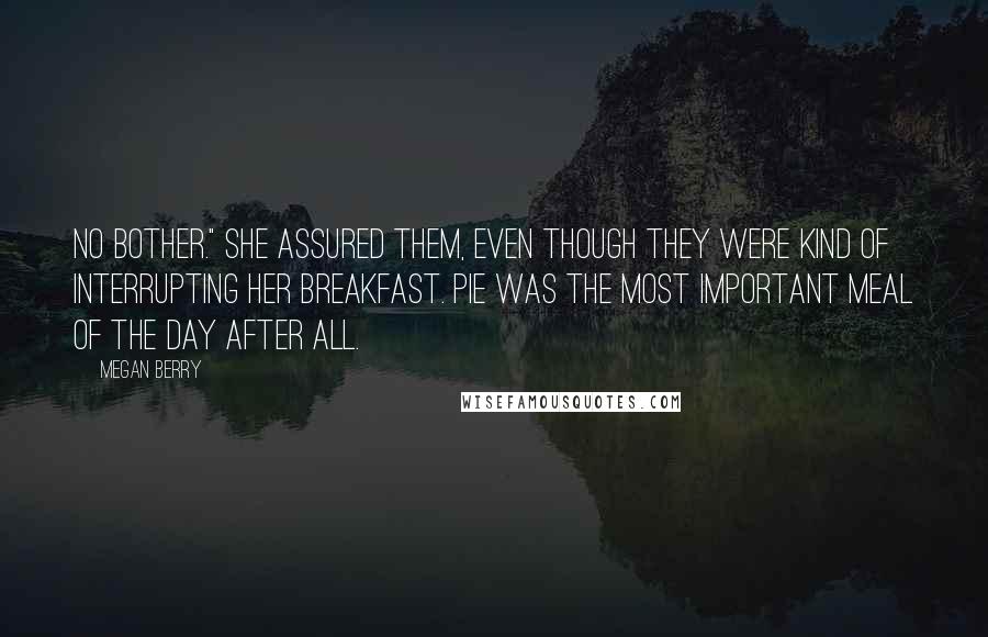 Megan Berry Quotes: No bother." she assured them, even though they were kind of interrupting her breakfast. Pie was the most important meal of the day after all.