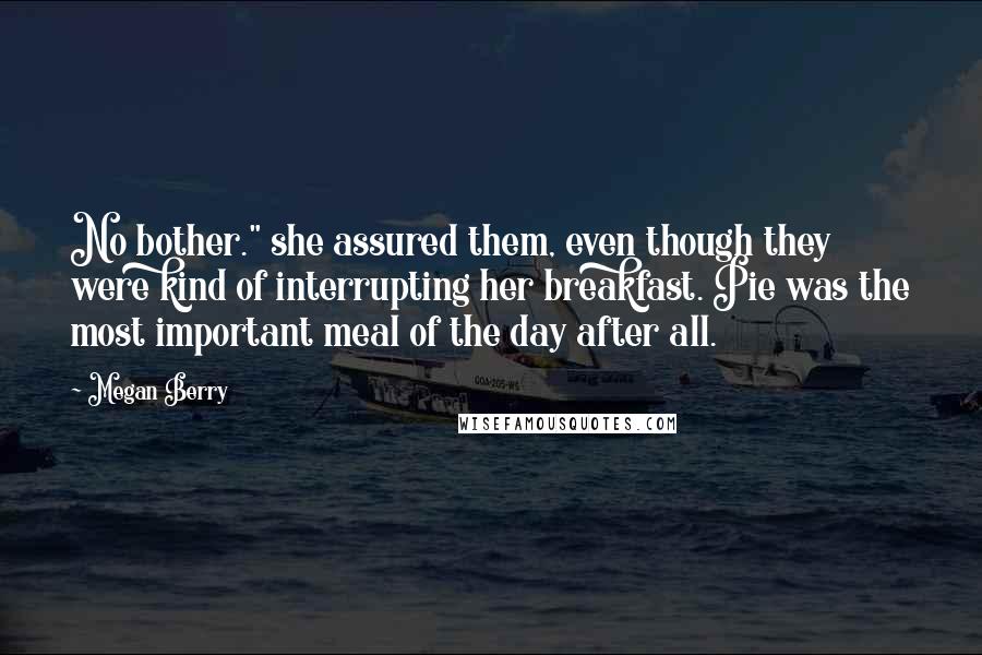 Megan Berry Quotes: No bother." she assured them, even though they were kind of interrupting her breakfast. Pie was the most important meal of the day after all.