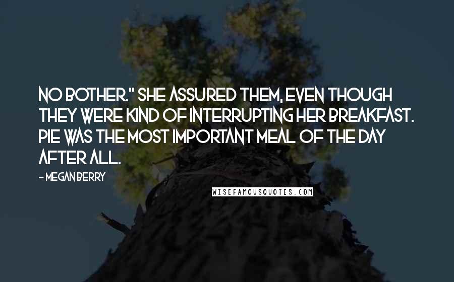 Megan Berry Quotes: No bother." she assured them, even though they were kind of interrupting her breakfast. Pie was the most important meal of the day after all.