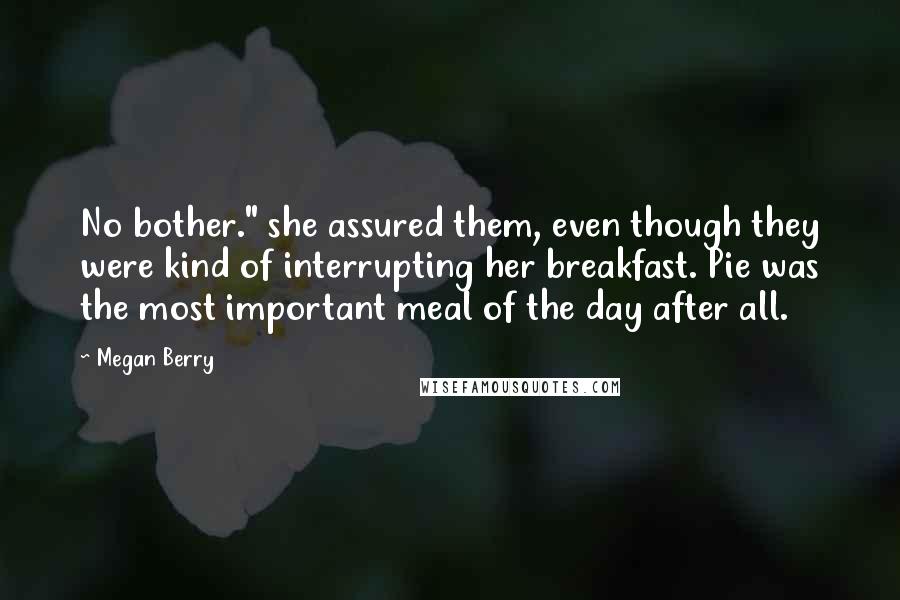 Megan Berry Quotes: No bother." she assured them, even though they were kind of interrupting her breakfast. Pie was the most important meal of the day after all.