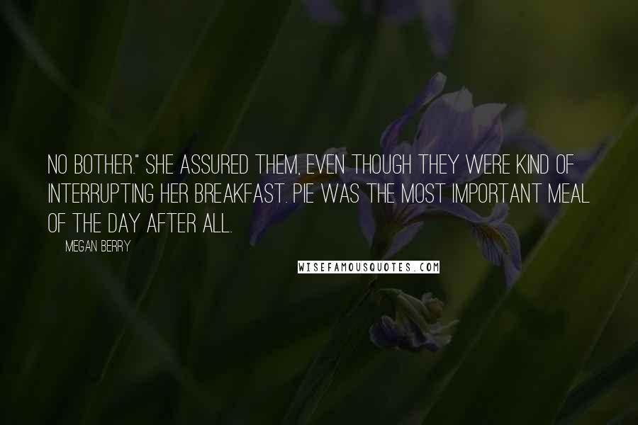Megan Berry Quotes: No bother." she assured them, even though they were kind of interrupting her breakfast. Pie was the most important meal of the day after all.